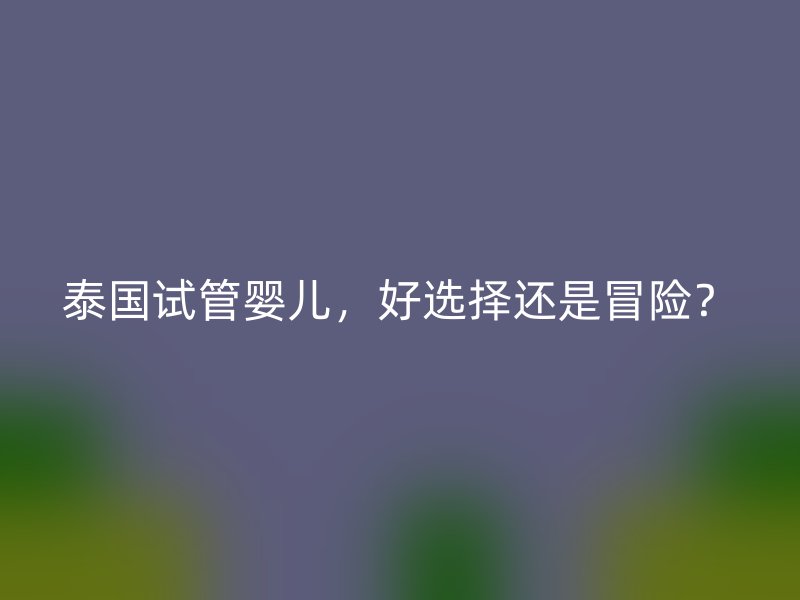 泰國試管嬰兒，好選擇還是冒險？