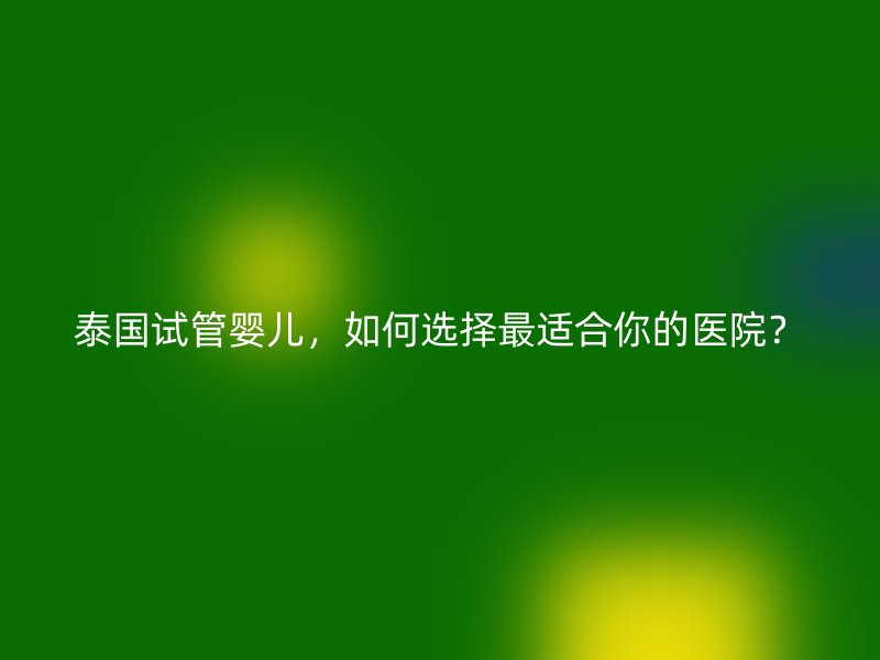 泰國試管嬰兒，如何選擇最適合你的醫(yī)院？