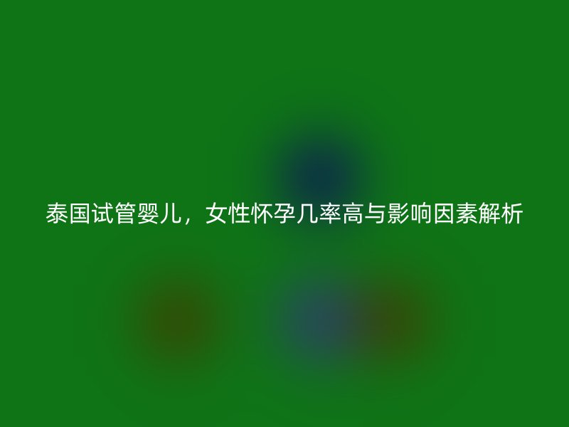 泰國(guó)試管嬰兒，女性懷孕幾率高與影響因素解析